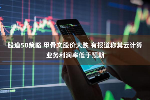 股道50策略 甲骨文股价大跌 有报道称其云计算业务利润率低于预期