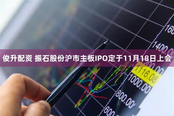 俊升配资 振石股份沪市主板IPO定于11月18日上会