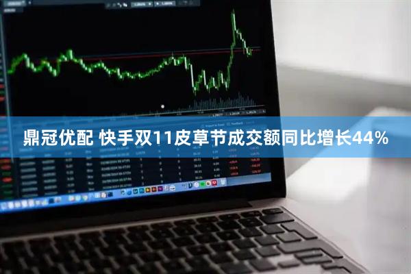 鼎冠优配 快手双11皮草节成交额同比增长44%