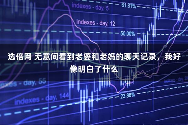 选倍网 无意间看到老婆和老妈的聊天记录，我好像明白了什么